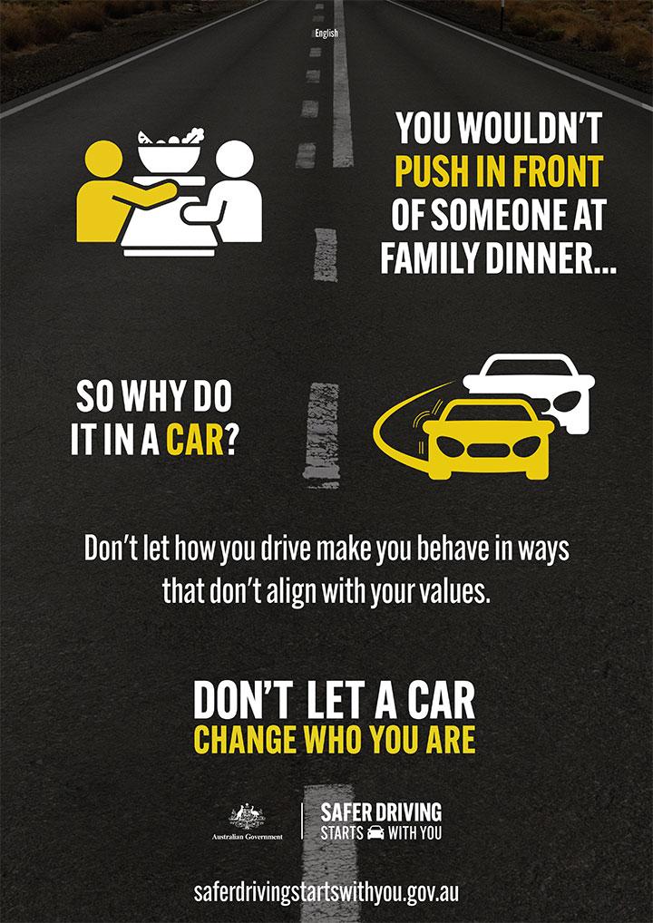 Road Safety Campaign poster 3 - You wouldn't push in front of someone at family dinner... so why do it in a car? Don't let how you drive make you behave in ways that don't align with your values.